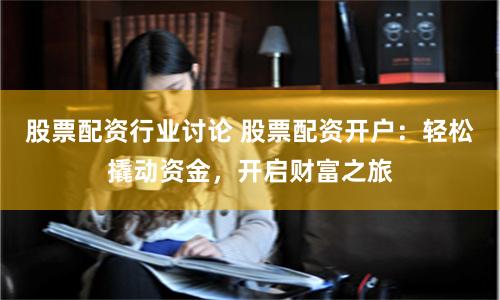 股票配资行业讨论 股票配资开户：轻松撬动资金，开启财富之旅