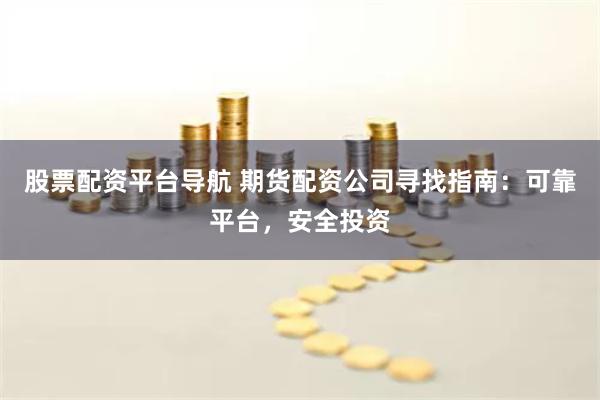 股票配资平台导航 期货配资公司寻找指南：可靠平台，安全投资