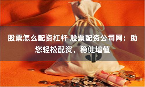 股票怎么配资杠杆 股票配资公司网：助您轻松配资，稳健增值