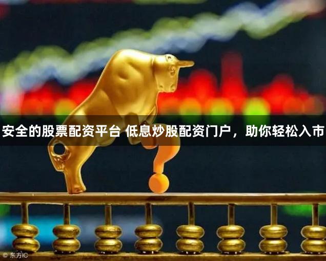 安全的股票配资平台 低息炒股配资门户，助你轻松入市
