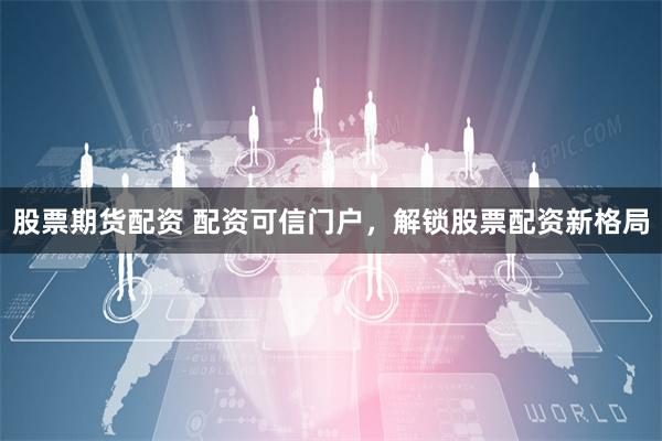 股票期货配资 配资可信门户，解锁股票配资新格局