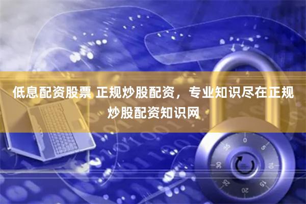 低息配资股票 正规炒股配资，专业知识尽在正规炒股配资知识网