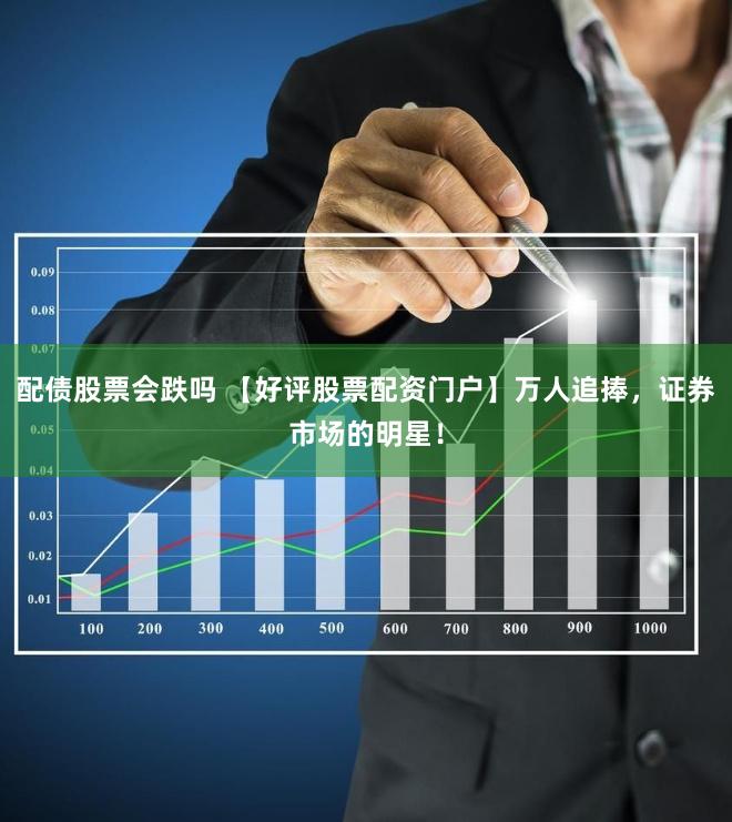 配债股票会跌吗 【好评股票配资门户】万人追捧，证券市场的明星！