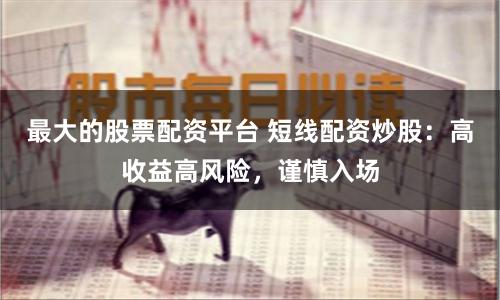 最大的股票配资平台 短线配资炒股：高收益高风险，谨慎入场