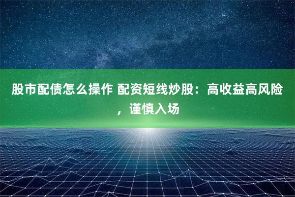 股市配债怎么操作 配资短线炒股：高收益高风险，谨慎入场