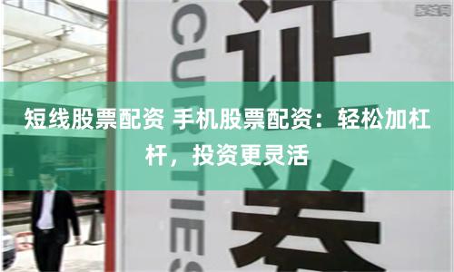 短线股票配资 手机股票配资：轻松加杠杆，投资更灵活