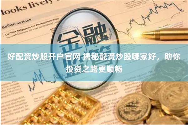好配资炒股开户官网 揭秘配资炒股哪家好，助你投资之路更顺畅