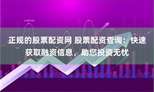 正规的股票配资网 股票配资查询：快速获取融资信息，助您投资无忧