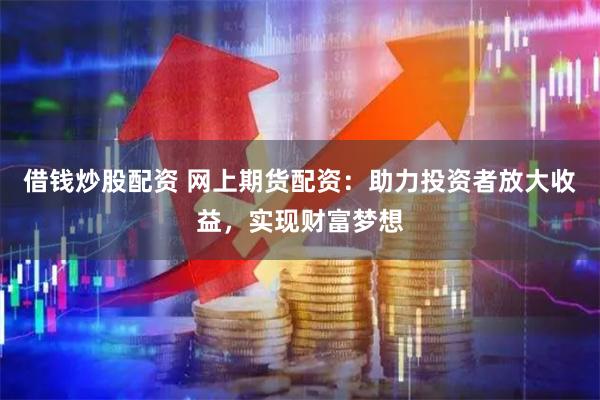 借钱炒股配资 网上期货配资：助力投资者放大收益，实现财富梦想