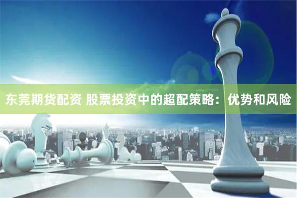 东莞期货配资 股票投资中的超配策略：优势和风险