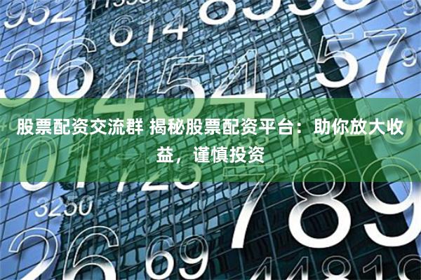 股票配资交流群 揭秘股票配资平台：助你放大收益，谨慎投资