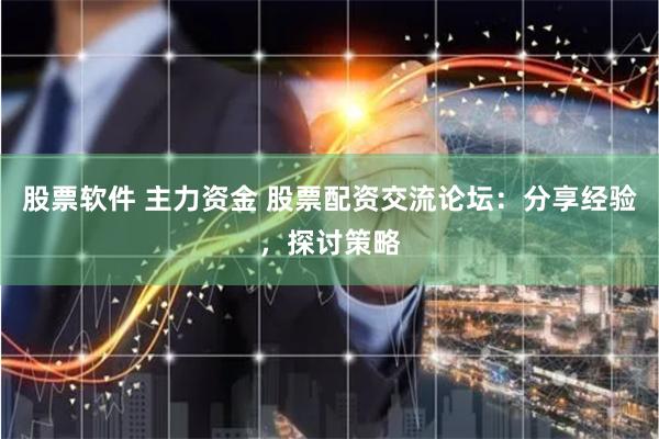 股票软件 主力资金 股票配资交流论坛：分享经验，探讨策略