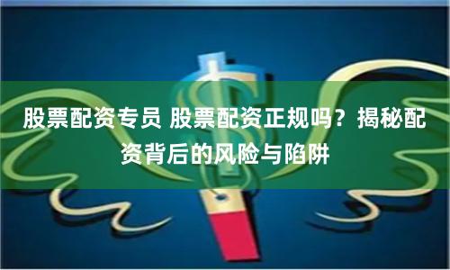 股票配资专员 股票配资正规吗？揭秘配资背后的风险与陷阱