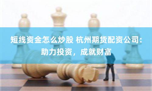 短线资金怎么炒股 杭州期货配资公司：助力投资，成就财富