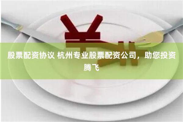 股票配资协议 杭州专业股票配资公司，助您投资腾飞