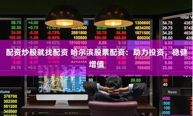 配资炒股就找配资 哈尔滨股票配资：助力投资，稳健增值