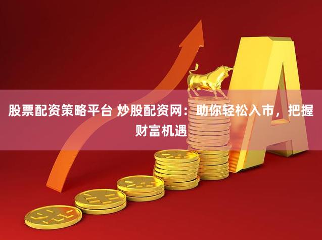 股票配资策略平台 炒股配资网：助你轻松入市，把握财富机遇
