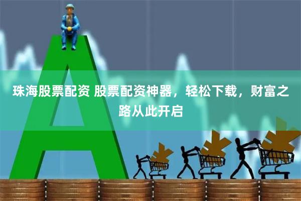 珠海股票配资 股票配资神器，轻松下载，财富之路从此开启