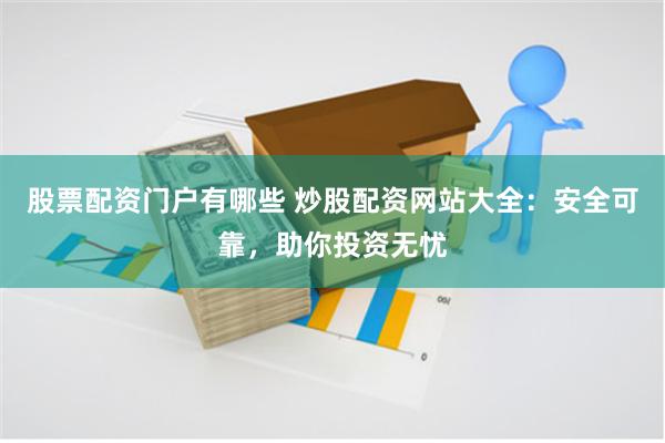 股票配资门户有哪些 炒股配资网站大全：安全可靠，助你投资无忧