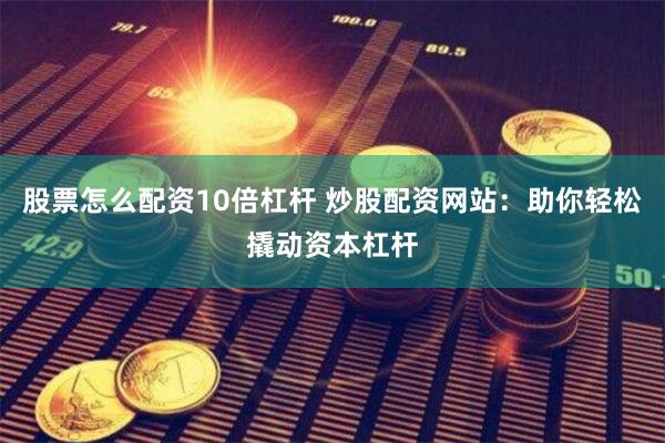 股票怎么配资10倍杠杆 炒股配资网站：助你轻松撬动资本杠杆