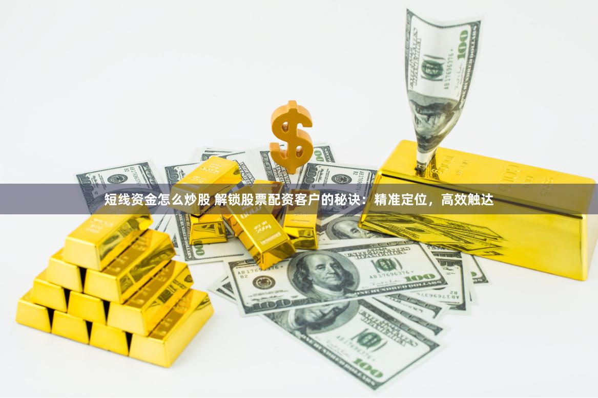 短线资金怎么炒股 解锁股票配资客户的秘诀：精准定位，高效触达