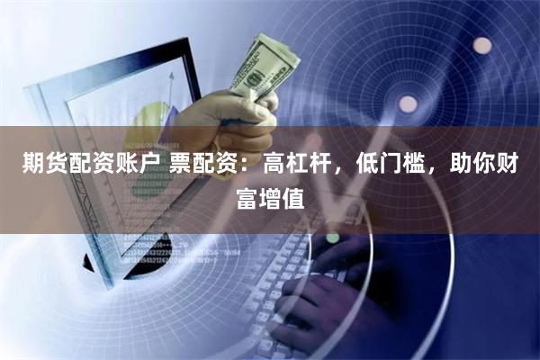 期货配资账户 票配资：高杠杆，低门槛，助你财富增值