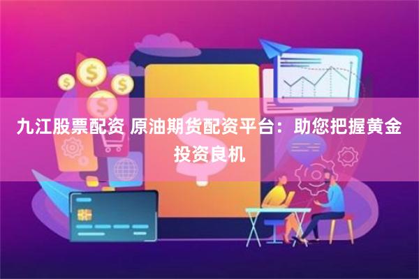 九江股票配资 原油期货配资平台：助您把握黄金投资良机