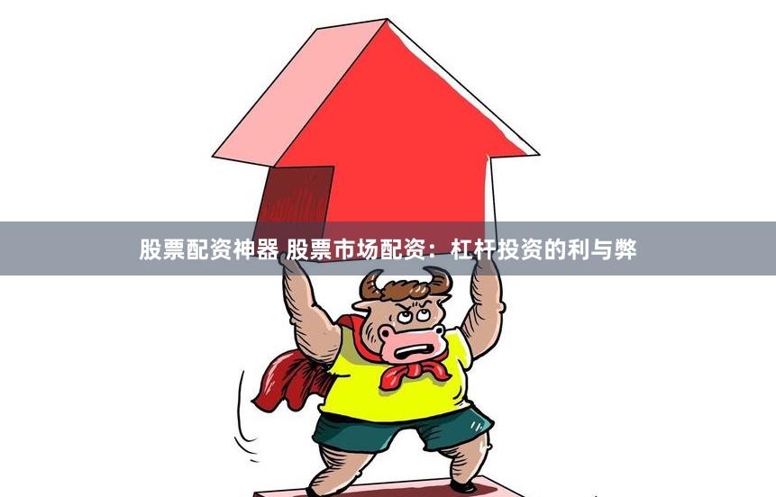 股票配资神器 股票市场配资：杠杆投资的利与弊