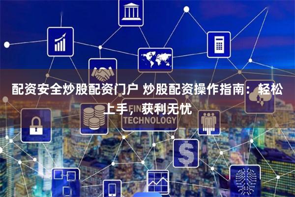 配资安全炒股配资门户 炒股配资操作指南：轻松上手，获利无忧