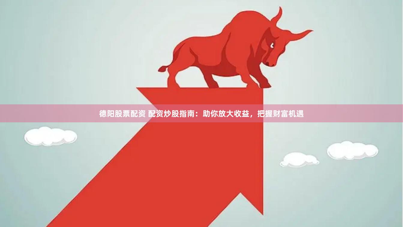 德阳股票配资 配资炒股指南：助你放大收益，把握财富机遇