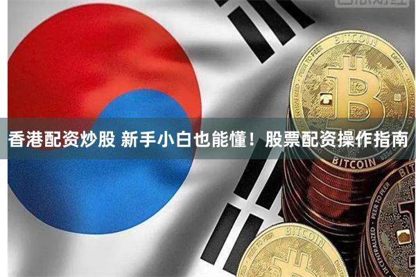 香港配资炒股 新手小白也能懂！股票配资操作指南
