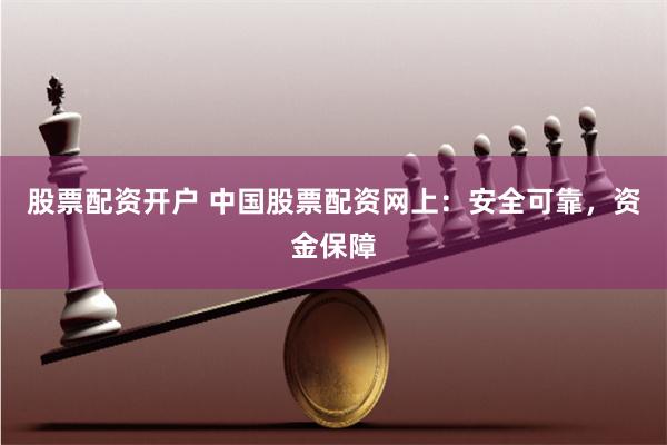 股票配资开户 中国股票配资网上：安全可靠，资金保障