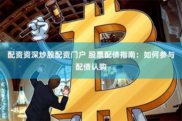 配资资深炒股配资门户 股票配债指南：如何参与配债认购