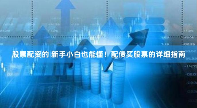 股票配资的 新手小白也能懂！配债买股票的详细指南