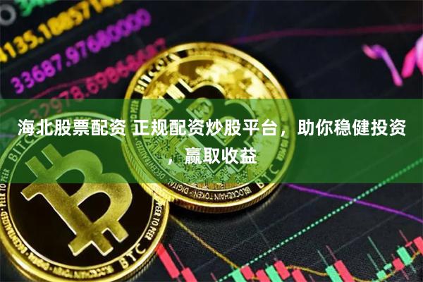 海北股票配资 正规配资炒股平台，助你稳健投资，赢取收益