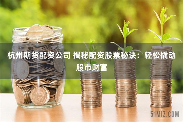杭州期货配资公司 揭秘配资股票秘诀：轻松撬动股市财富