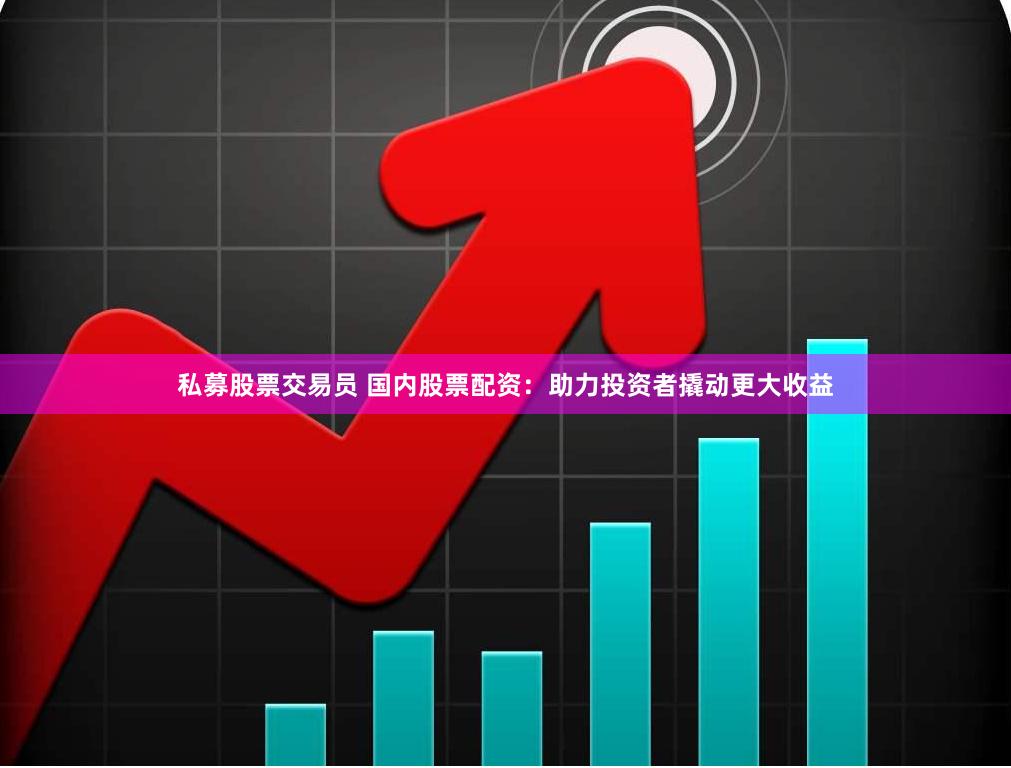 私募股票交易员 国内股票配资：助力投资者撬动更大收益