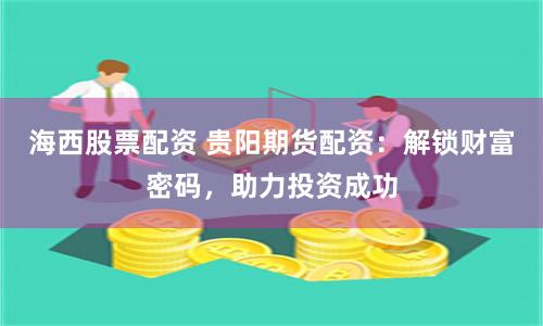 海西股票配资 贵阳期货配资：解锁财富密码，助力投资成功