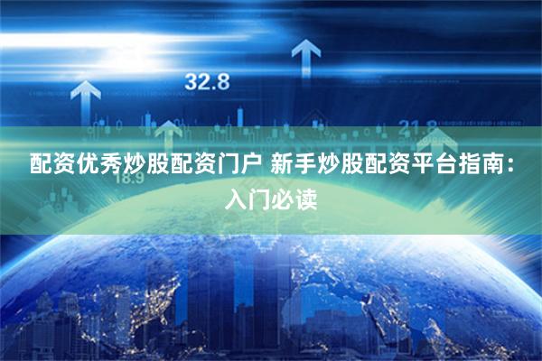 配资优秀炒股配资门户 新手炒股配资平台指南：入门必读