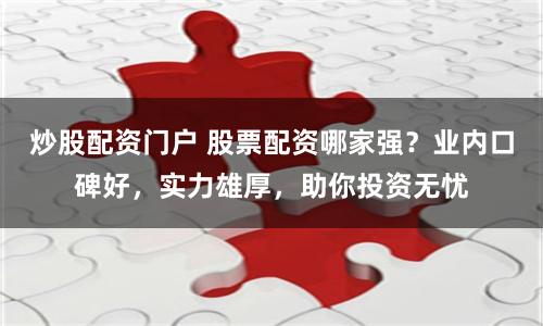 炒股配资门户 股票配资哪家强？业内口碑好，实力雄厚，助你投资无忧