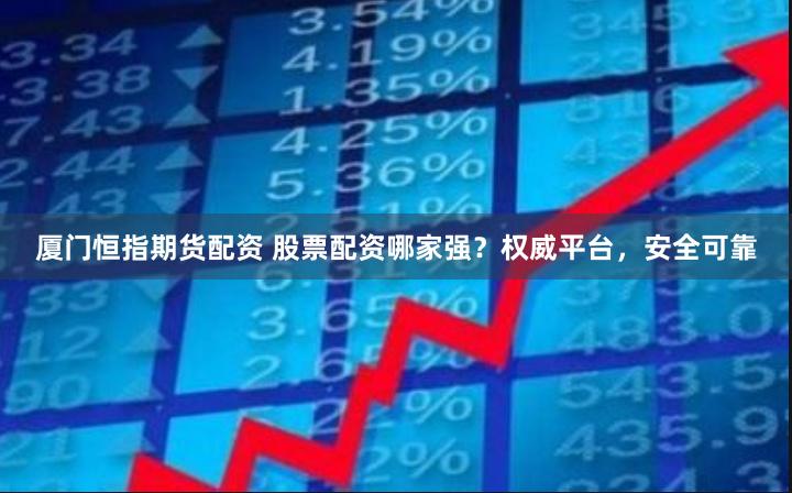 厦门恒指期货配资 股票配资哪家强？权威平台，安全可靠