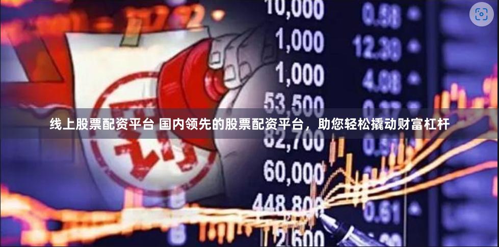 线上股票配资平台 国内领先的股票配资平台，助您轻松撬动财富杠杆