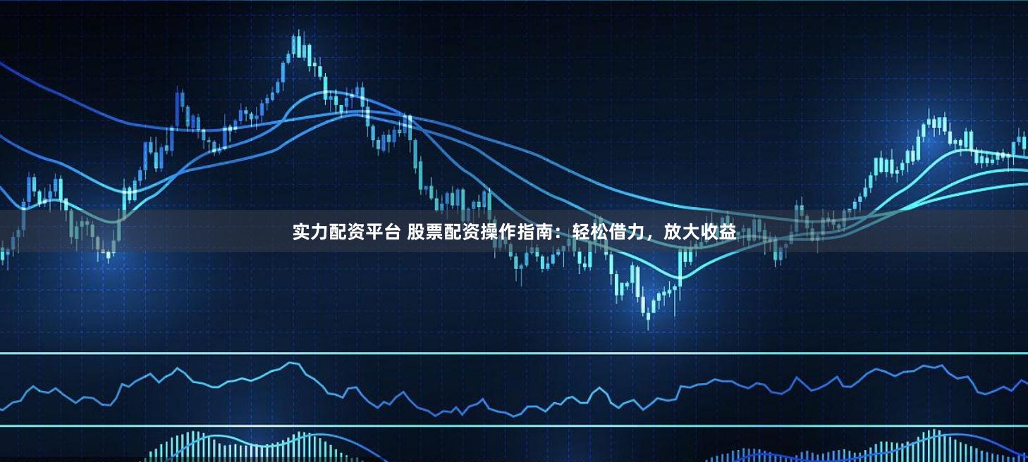 实力配资平台 股票配资操作指南：轻松借力，放大收益