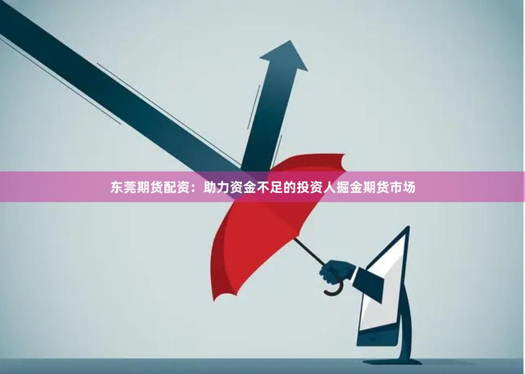 东莞期货配资：助力资金不足的投资人掘金期货市场