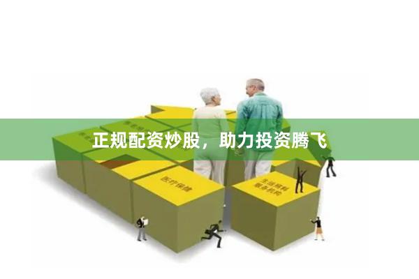正规配资炒股，助力投资腾飞