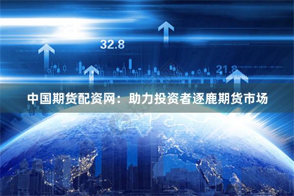 中国期货配资网：助力投资者逐鹿期货市场