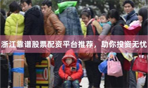 浙江靠谱股票配资平台推荐，助你投资无忧