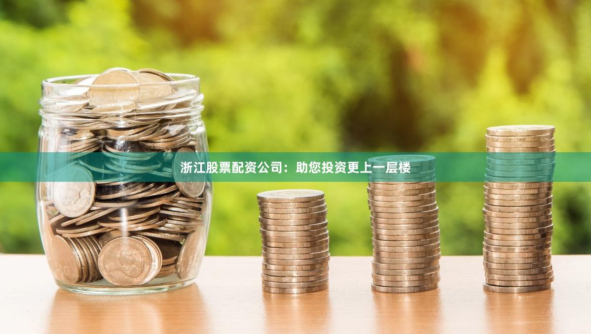浙江股票配资公司：助您投资更上一层楼