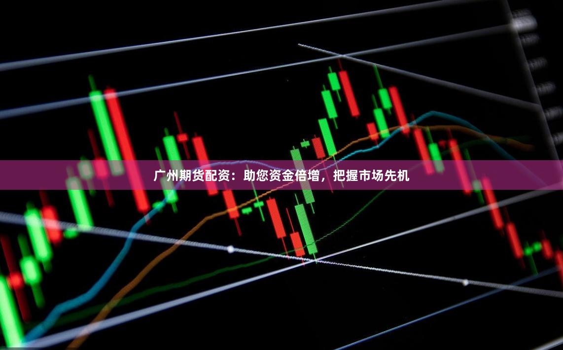 广州期货配资：助您资金倍增，把握市场先机