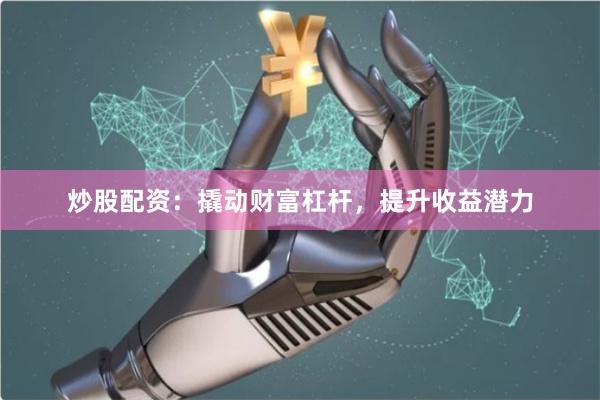 炒股配资：撬动财富杠杆，提升收益潜力